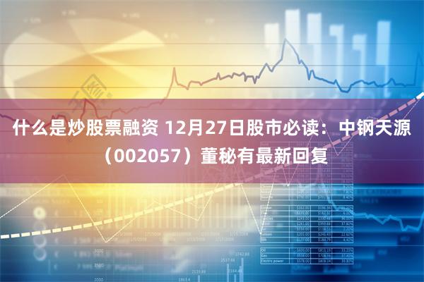 什么是炒股票融资 12月27日股市必读：中钢天源（002057）董秘有最新回复