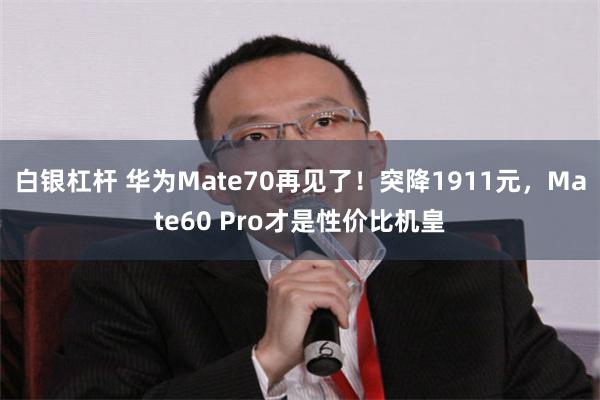 白银杠杆 华为Mate70再见了！突降1911元，Mate60 Pro才是性价比机皇