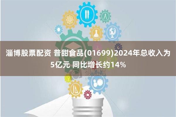 淄博股票配资 普甜食品(01699)2024年总收入为5亿元 同比增长约14%