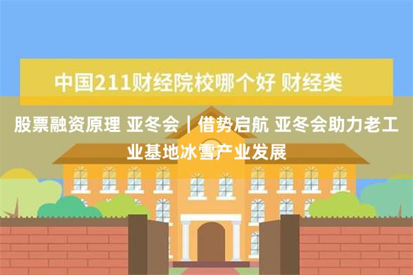 股票融资原理 亚冬会｜借势启航 亚冬会助力老工业基地冰雪产业发展