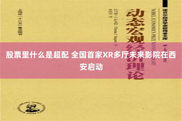 股票里什么是超配 全国首家XR多厅未来影院在西安启动