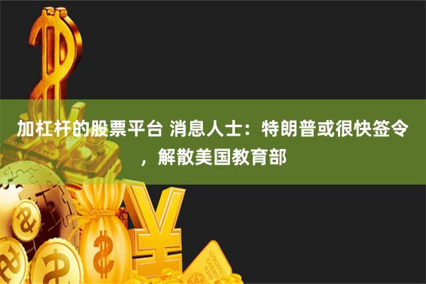 加杠杆的股票平台 消息人士：特朗普或很快签令，解散美国教育部