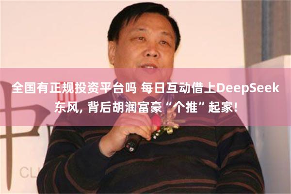 全国有正规投资平台吗 每日互动借上DeepSeek东风, 背后胡润富豪“个推”起家!