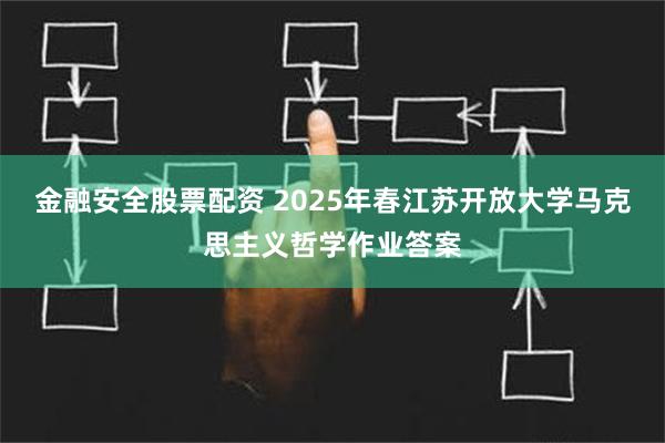 金融安全股票配资 2025年春江苏开放大学马克思主义哲学作业答案