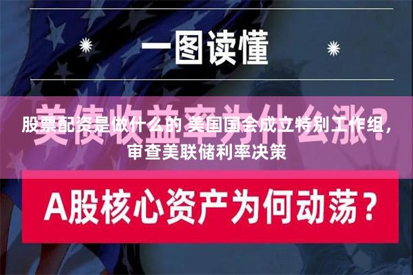 股票配资是做什么的 美国国会成立特别工作组，审查美联储利率决策