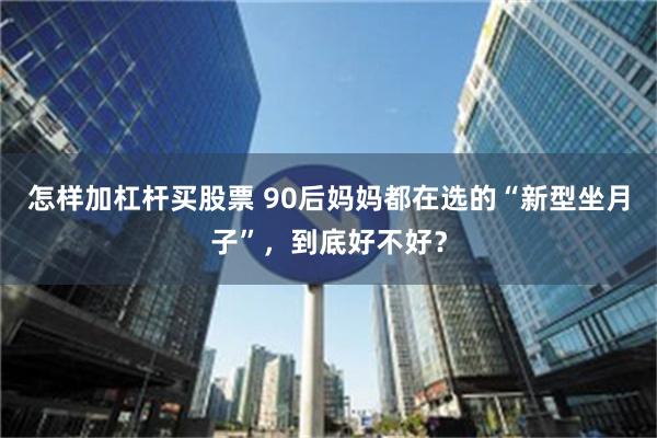 怎样加杠杆买股票 90后妈妈都在选的“新型坐月子”，到底好不好？